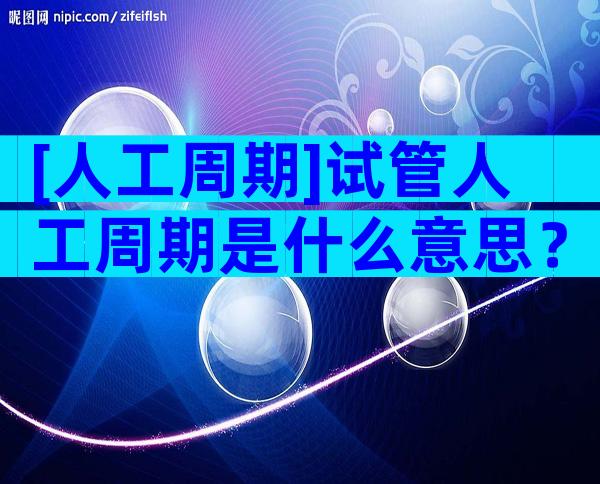 [人工周期]试管人工周期是什么意思？